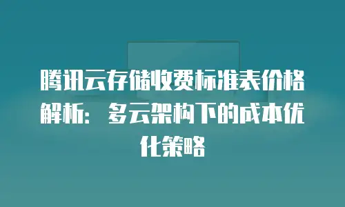 腾讯云存储收费标准表价格解析：多云架构下的成本优化策略