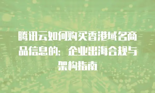 腾讯云如何购买香港域名商品信息的：企业出海合规与架构指南