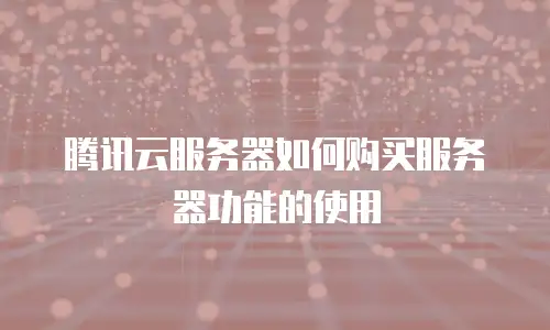 腾讯云服务器如何购买服务器功能的使用