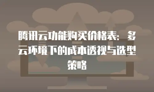 腾讯云功能购买价格表：多云环境下的成本透视与选型策略