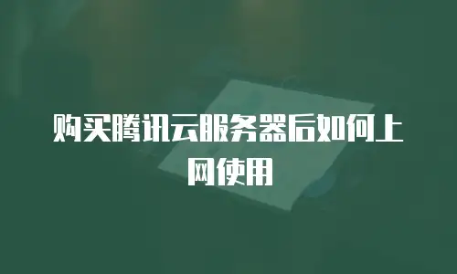 购买腾讯云服务器后如何上网使用