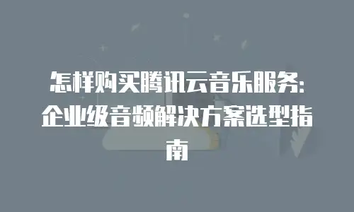 怎样购买腾讯云音乐服务：企业级音频解决方案选型指南