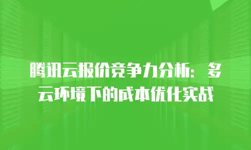 腾讯云报价竞争力分析：多云环境下的成本优化实战