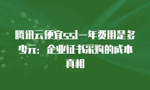 腾讯云便宜ssl一年费用是多少元：企业证书采购的成本真相