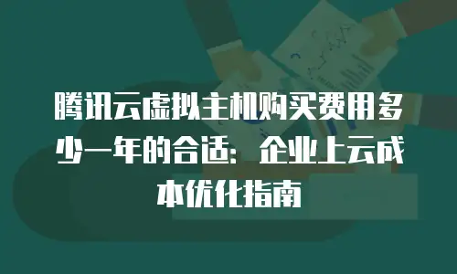 腾讯云虚拟主机购买费用多少一年的合适：企业上云成本优化指南
