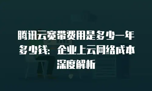 腾讯云宽带费用是多少一年多少钱：企业上云网络成本深度解析