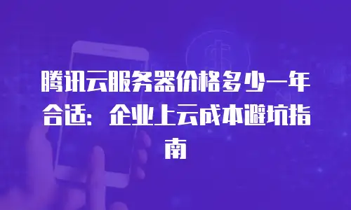 腾讯云服务器价格多少一年合适：企业上云成本避坑指南