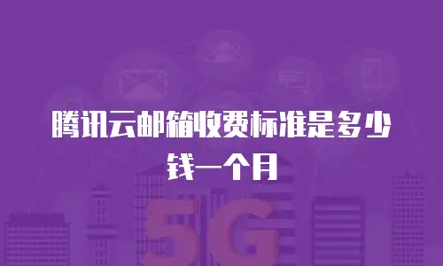 腾讯云邮箱收费标准是多少钱一个月