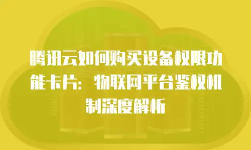 腾讯云如何购买设备权限功能卡片：物联网平台鉴权机制深度解析