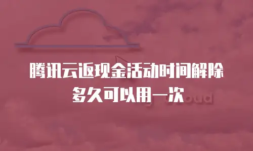 腾讯云返现金活动时间解除多久可以用一次