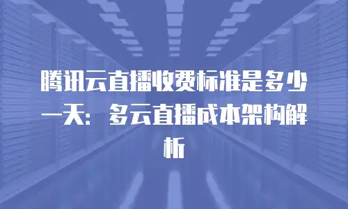 腾讯云直播收费标准是多少一天：多云直播成本架构解析