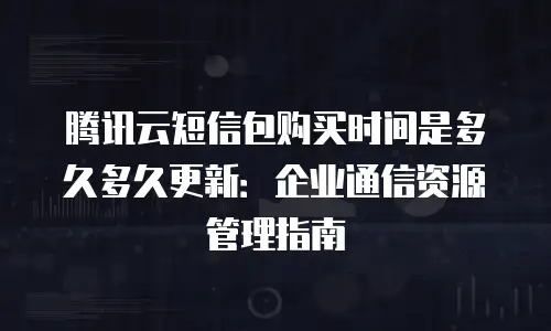 腾讯云短信包购买时间是多久多久更新：企业通信资源管理指南