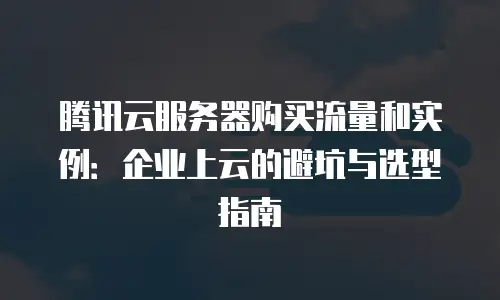 腾讯云服务器购买流量和实例：企业上云的避坑与选型指南
