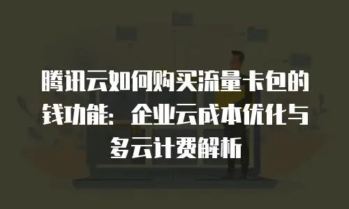 腾讯云如何购买流量卡包的钱功能：企业云成本优化与多云计费解析