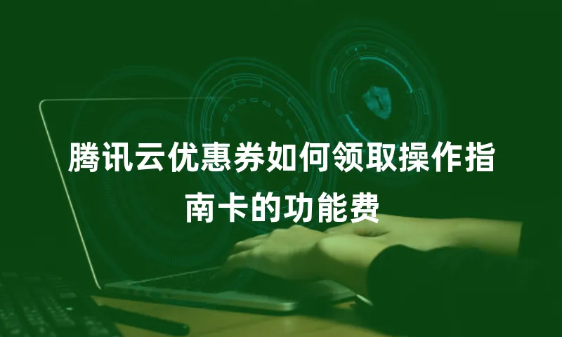 腾讯云优惠券如何领取操作指南卡的功能费