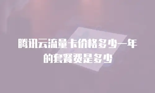 腾讯云流量卡价格多少一年的套餐费是多少