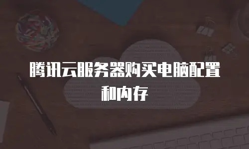 腾讯云服务器购买电脑配置和内存