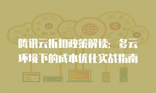 腾讯云折扣政策解读：多云环境下的成本优化实战指南