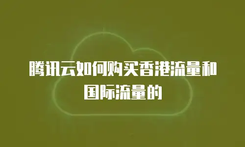 腾讯云如何购买香港流量和国际流量的