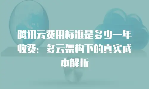 腾讯云费用标准是多少一年收费：多云架构下的真实成本解析