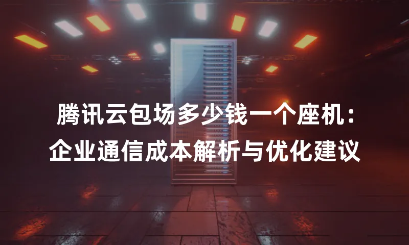 腾讯云包场多少钱一个座机：企业通信成本解析与优化建议