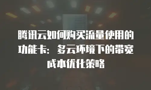 腾讯云如何购买流量使用的功能卡：多云环境下的带宽成本优化策略