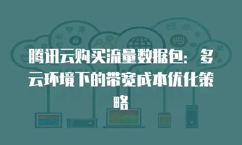 腾讯云购买流量数据包：多云环境下的带宽成本优化策略