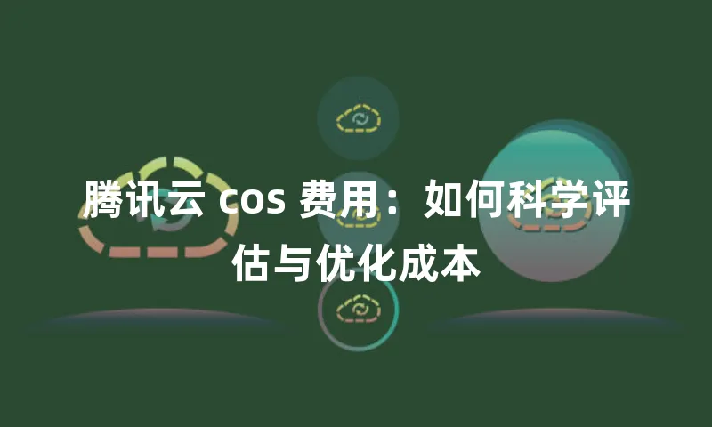 腾讯云 cos 费用：如何科学评估与优化成本