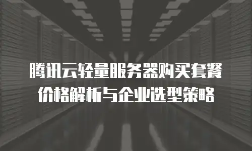 腾讯云轻量服务器购买套餐价格解析与企业选型策略