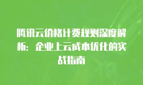 腾讯云价格计费规则深度解析：企业上云成本优化的实战指南