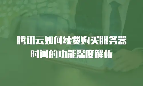 腾讯云如何续费购买服务器时间的功能深度解析