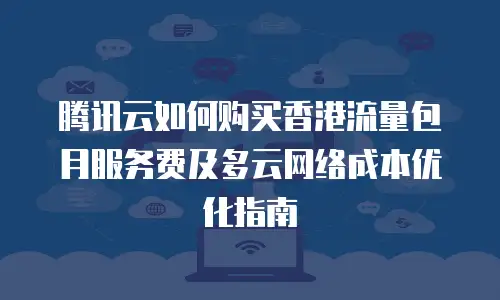 腾讯云如何购买香港流量包月服务费及多云网络成本优化指南