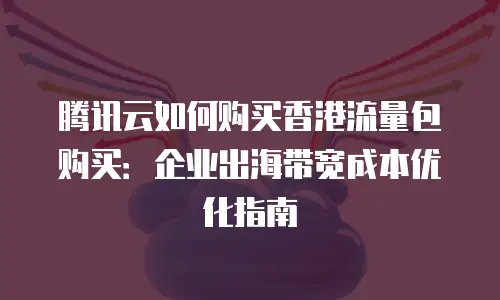 腾讯云如何购买香港流量包购买：企业出海带宽成本优化指南