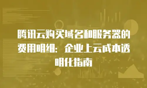 腾讯云购买域名和服务器的费用明细：企业上云成本透明化指南