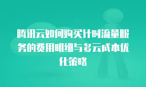 腾讯云如何购买计时流量服务的费用明细与多云成本优化策略