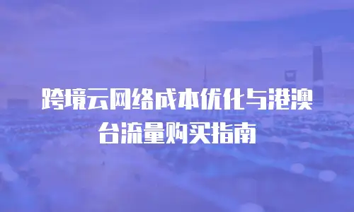 跨境云网络成本优化与港澳台流量购买指南