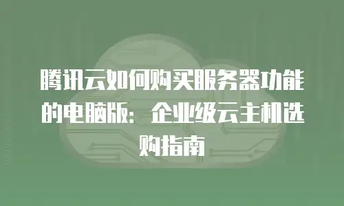 腾讯云如何购买服务器功能的电脑版：企业级云主机选购指南