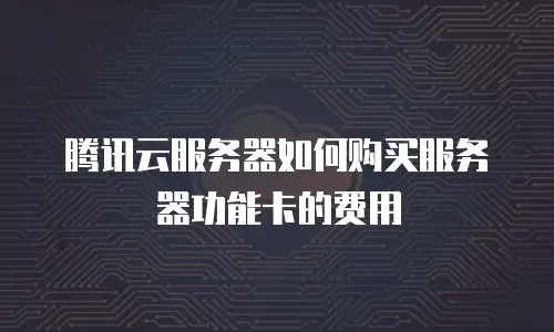 腾讯云服务器如何购买服务器功能卡的费用