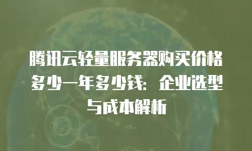 腾讯云轻量服务器购买价格多少一年多少钱：企业选型与成本解析