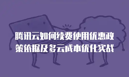 腾讯云如何续费使用优惠政策依据及多云成本优化实战