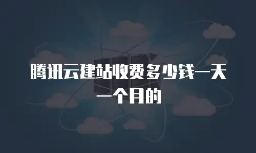 腾讯云建站收费多少钱一天一个月的