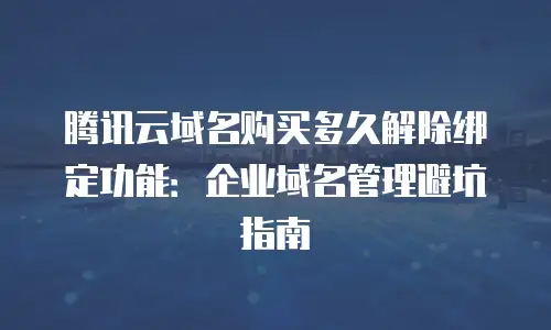 腾讯云域名购买多久解除绑定功能：企业域名管理避坑指南