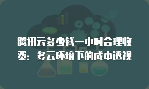 腾讯云多少钱一小时合理收费：多云环境下的成本透视