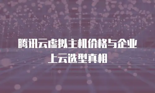 腾讯云虚拟主机价格与企业上云选型真相