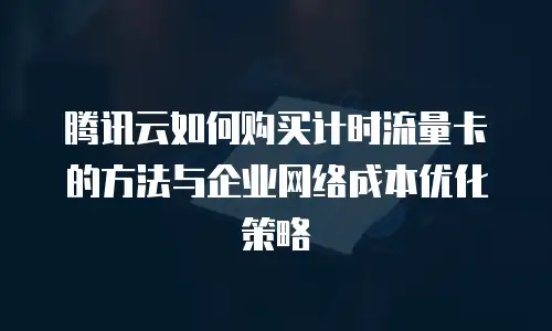 腾讯云如何购买计时流量卡的方法与企业网络成本优化策略