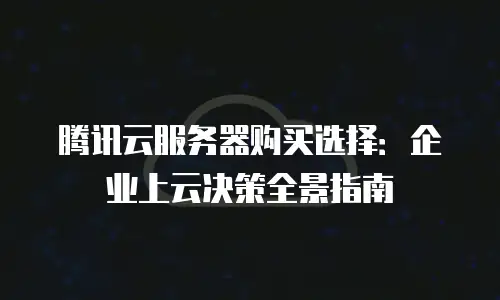腾讯云服务器购买选择：企业上云决策全景指南