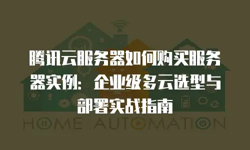 腾讯云服务器如何购买服务器实例：企业级多云选型与部署实战指南