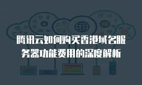 腾讯云如何购买香港域名服务器功能费用的深度解析