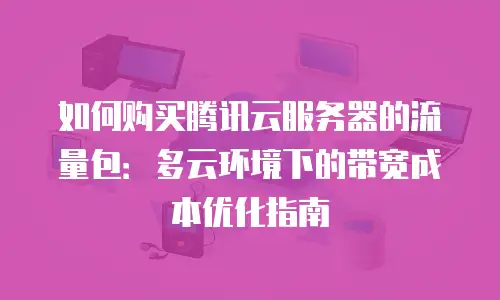 如何购买腾讯云服务器的流量包：多云环境下的带宽成本优化指南