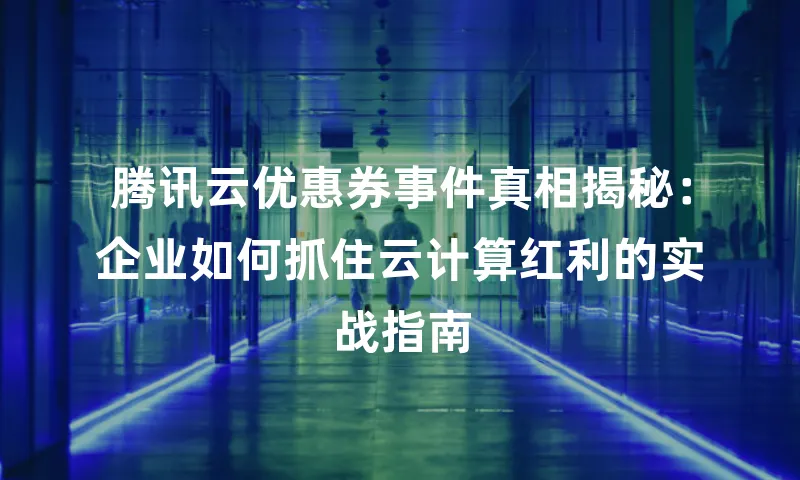腾讯云优惠券事件真相揭秘：企业如何抓住云计算红利的实战指南